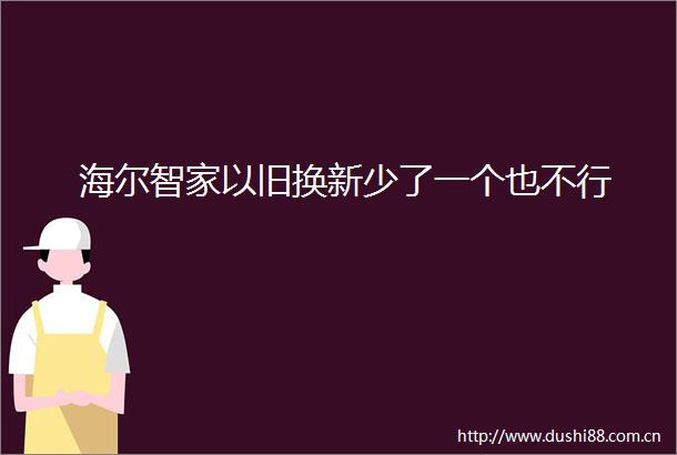 海尔智家以旧换新少了一个也不行