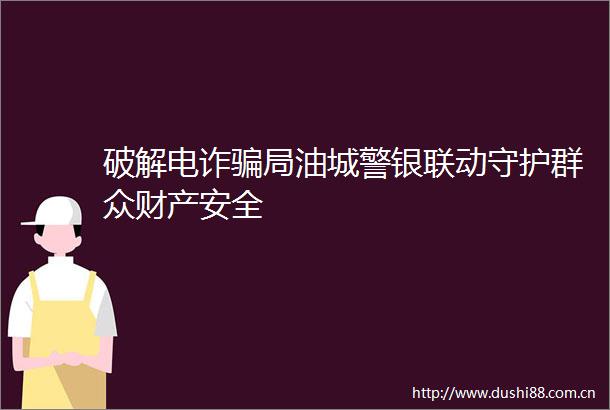 破解电诈局油城警银联动守护群众财产安全