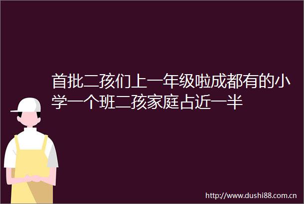 首批二孩们上一年级啦成都有的小学一个班二孩家庭占近一半