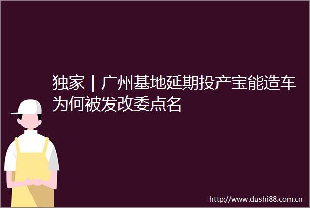 独家｜广州基地延期投产宝能造车为何被发改委点名