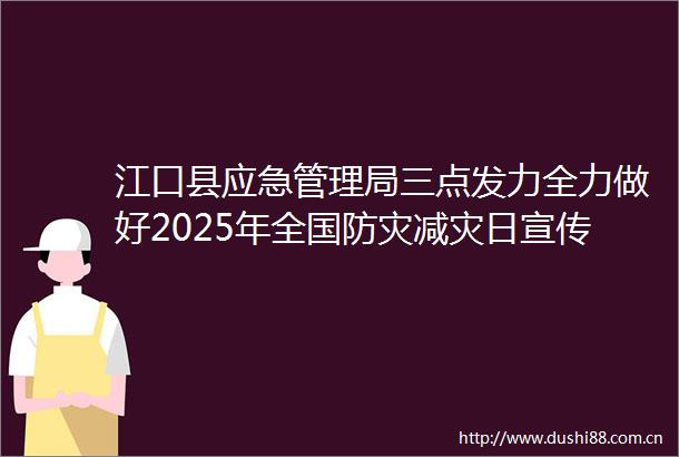江口县应急管理局三点发力全力做好2025年全国防灾减灾日宣传活动
