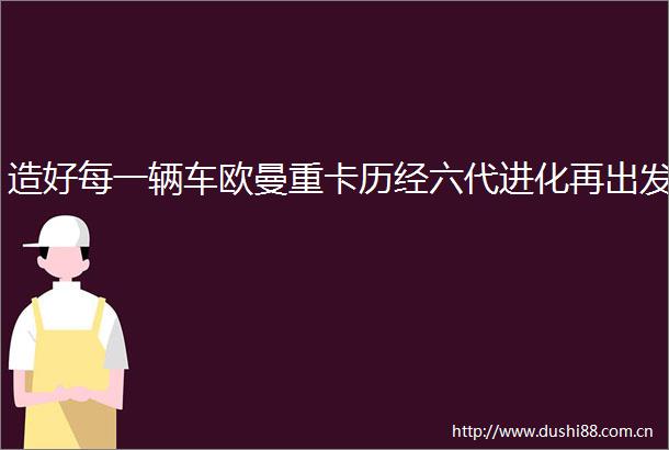 造好每一辆车欧曼重卡历经六代进化再出发
