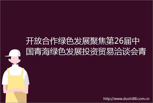 开放合作绿色发展聚焦第26届青海绿色发展投资贸易洽谈会青海家宴美食月活动启动