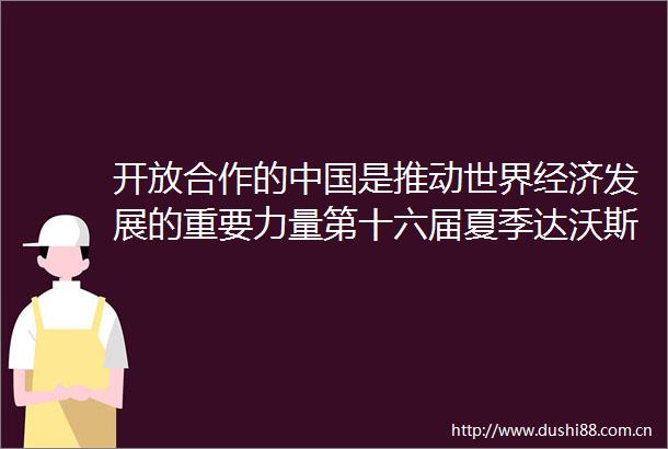 开放合作的是推动世界经济发展的重要力量第十六届夏季达沃斯论坛与会外方嘉宾热议经济前景和国际贡献