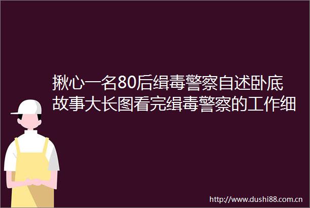 揪心一名80后缉毒自述卧底故事大长图看完缉毒的工作细节