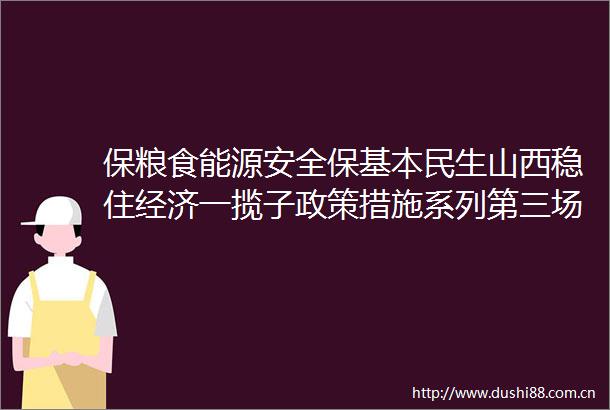 保粮食能源安全保基本民生山西稳住经济一揽子政策措施系列第三场新闻发布会举行