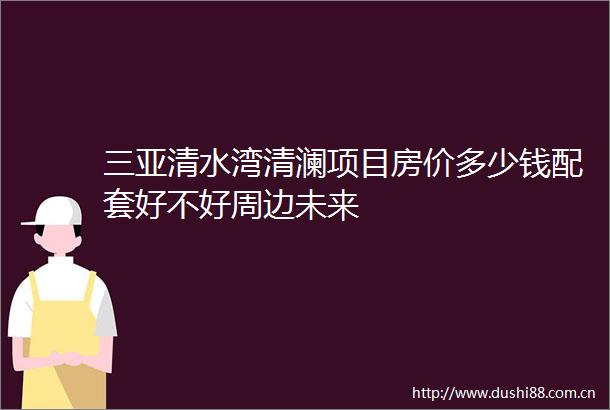 三亚清水湾清澜项目房价多少钱配套好不好周边未来