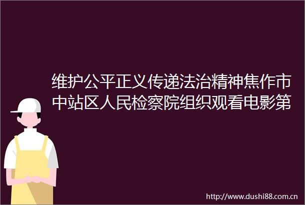 维护公平正义传递法治精神焦作市中站区检察院组织观看电影第二十条