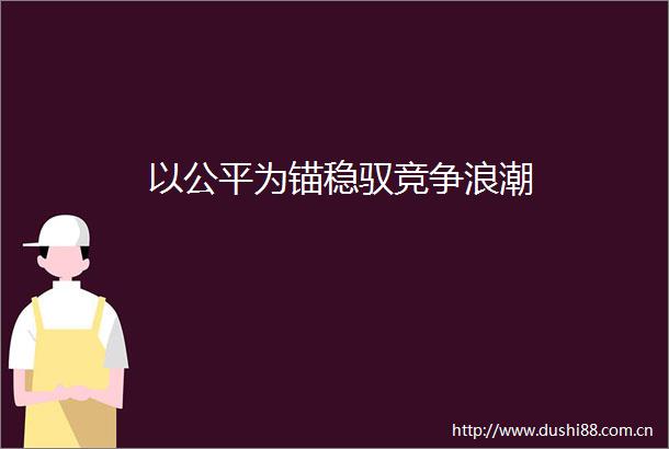 以公平为锚稳驭竞争浪潮