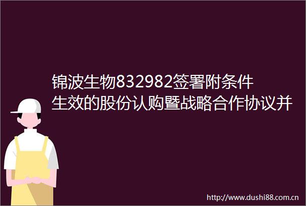 锦波生物832982签署附条件生效的股份认购暨战略合作协议并构成关联交易