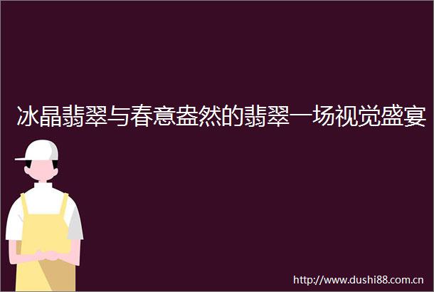 冰晶翡翠与春意盎然的翡翠一场视觉盛宴