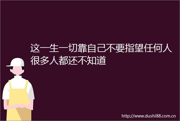 这一生一切靠自己不要指望任何人很多人都还不知道