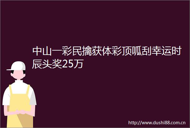 中山一彩民擒获体彩顶呱刮幸运时辰头奖25万