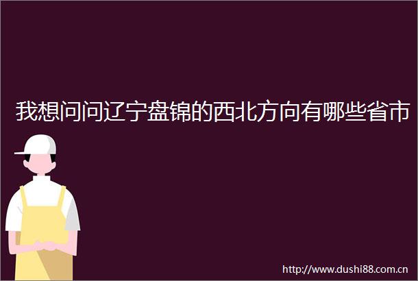 我想问问辽宁盘锦的西北方向有哪些省市