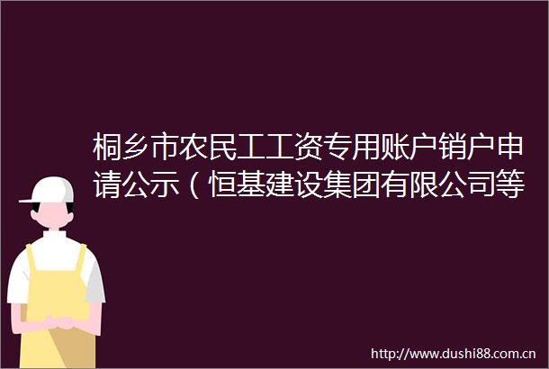 桐乡市农民工工资专用账户销户申请公示（恒基建设集团有限公司等三家单位）