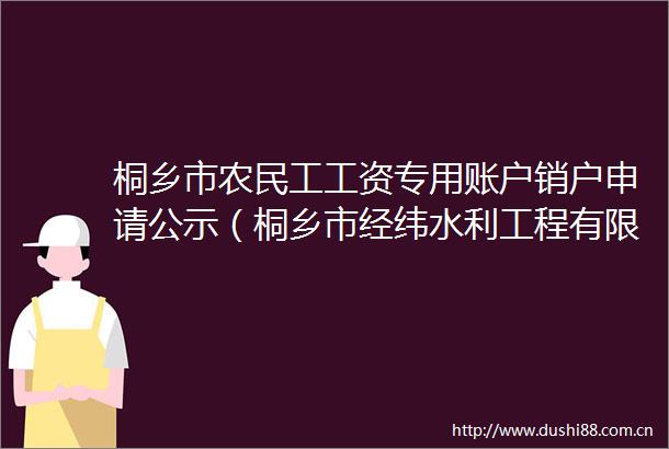 桐乡市农民工工资专用账户销户申请公示（桐乡市经纬水利工程有限公司等两家单位）