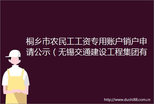 桐乡市农民工工资专用账户销户申请公示（无锡交通建设工程集团有限公司等两家单位）
