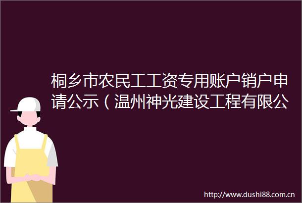 桐乡市农民工工资专用账户销户申请公示（温州神光建设工程有限公司）