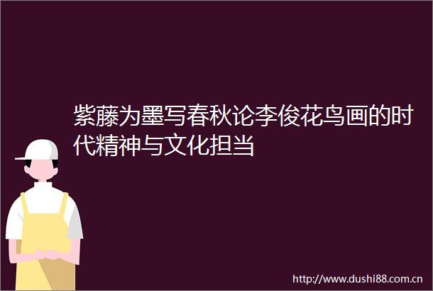 紫藤为墨写春秋论李俊花鸟画的时代精神与文化担当