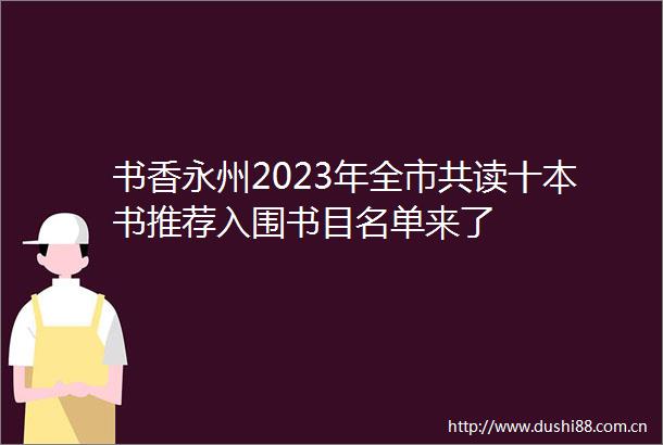 书香永州2023年全市共读十本书推荐入围书目名单来了