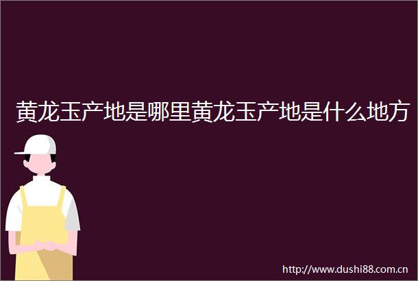 黄龙玉产地是哪里黄龙玉产地是什么地方