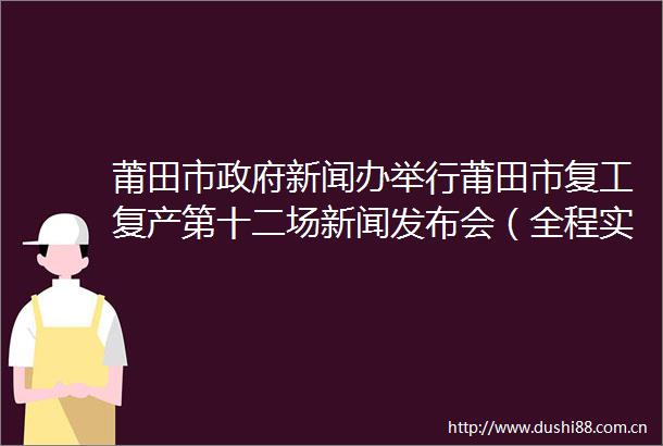 莆田市新闻办举行莆田市复工复产第十二场新闻发布会（全程实录）