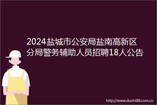 2024盐城市局盐南高新区分局警务辅助人员招聘18人公告