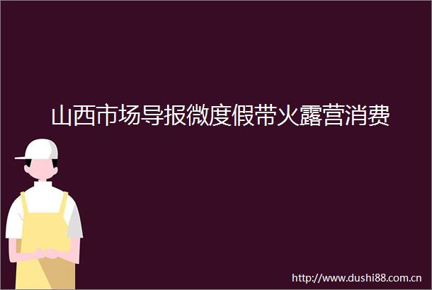 山西市场导报微度假带火露营消费
