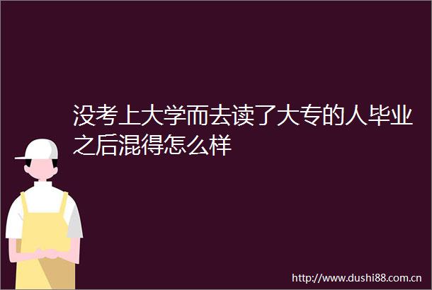 没考上大学而去读了大专的人毕业之后混得怎么样