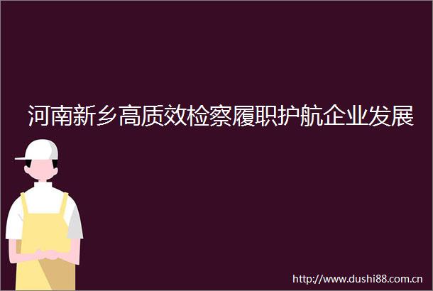 河南新乡高质效检察履职护航企业发展