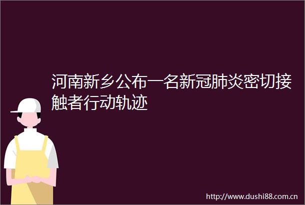 河南新乡公布一名新冠肺炎密切接触者行动轨迹