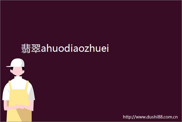 翡翠ahuodiaozhuei