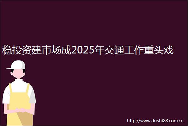 稳投资建市场成2025年交通工作重头戏