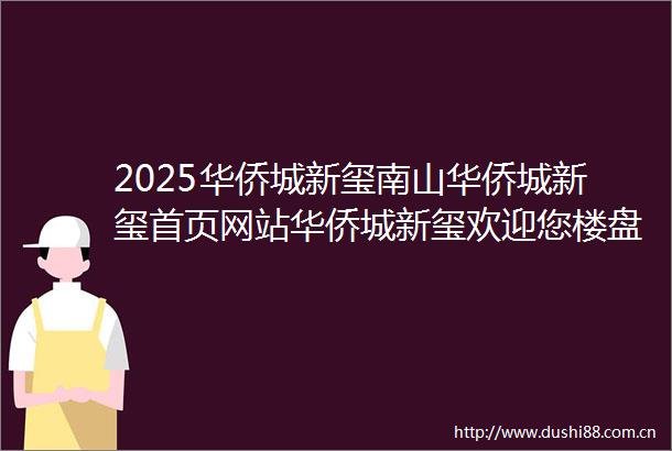 2025华侨城新玺南山华侨城新玺首页网站华侨城新玺欢迎您楼盘详情