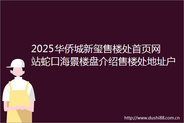 2025华侨城新玺售楼处首页网站蛇口海景楼盘介绍售楼处地址户型图价格华侨城新玺售楼处电话