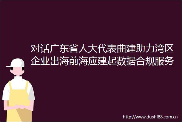 对话广东省人大代表曲建助力湾区企业出海前海应建起数据合规服务中心