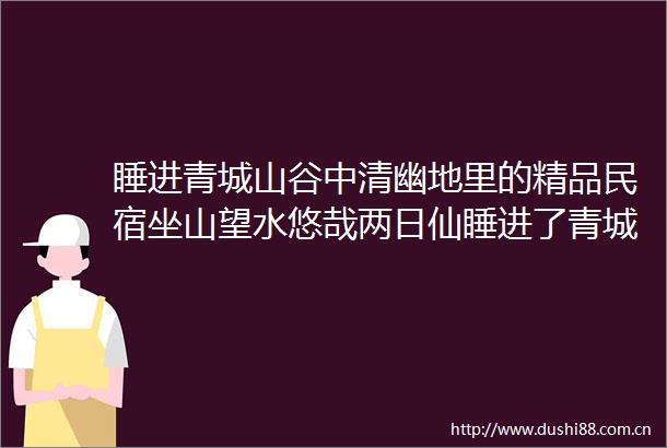 睡进青城山谷中清幽地里的精品民宿坐山望水悠哉两日仙睡进了青城山的后花园半山归墅