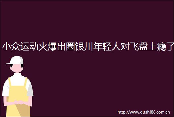 小众运动火爆出圈银川年轻人对飞盘上瘾了