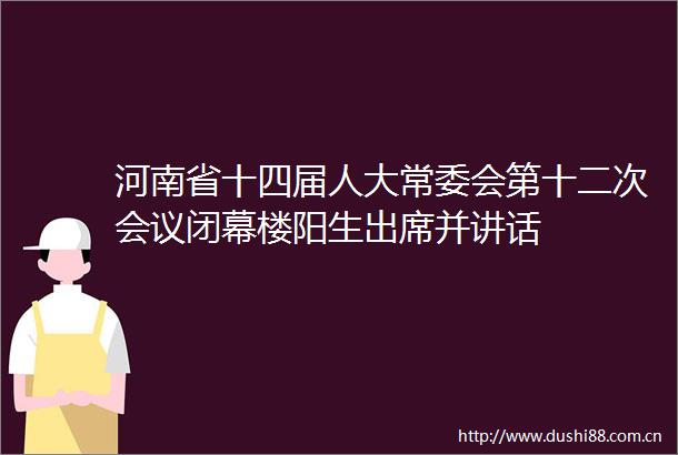 河南省十四届人大常委会第十二次会议闭幕楼阳生出席并讲话