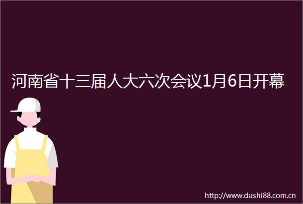 河南省十三届人大六次会议1月6日开幕