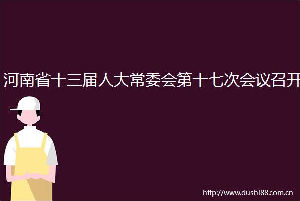 河南省十三届人大常委会第十七次会议召开