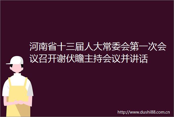 河南省十三届人大常委会第一次会议召开谢伏瞻主持会议并讲话