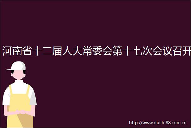 河南省十二届人大常委会第十七次会议召开