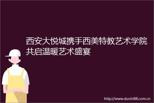 西安大悦城携手西美特教艺术学院共启温暖艺术盛宴