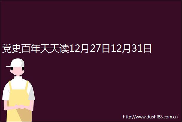 党史百年天天读12月27日12月31日