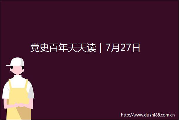 党史百年天天读｜7月27日