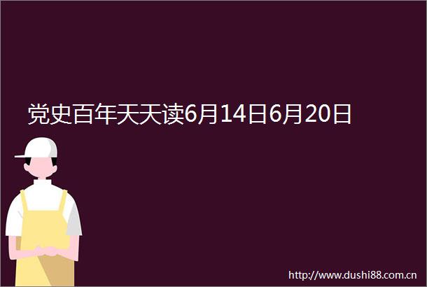 党史百年天天读6月14日6月20日