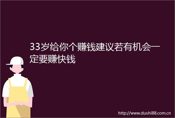 33岁给你个赚钱建议若有机会一定要赚快钱