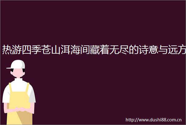 热游四季苍山洱海间藏着无尽的诗意与远方