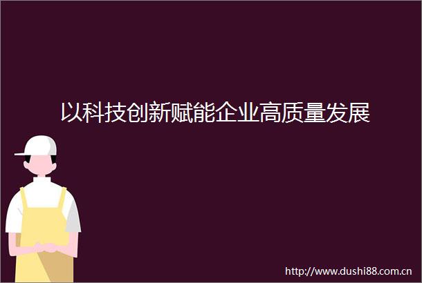 以科技创新赋能企业高质量发展